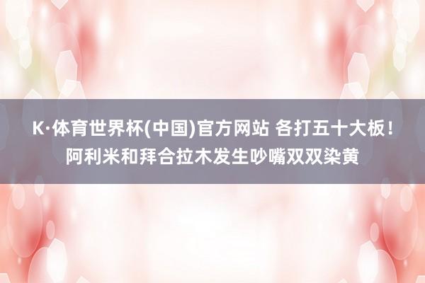 K·体育世界杯(中国)官方网站 各打五十大板！阿利米和拜合拉木发生吵嘴双双染黄