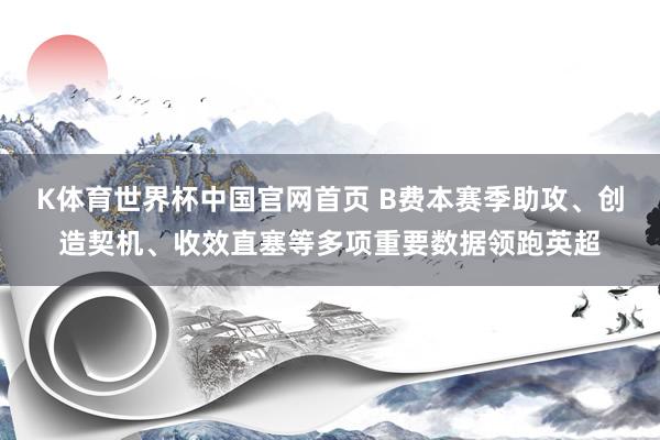 K体育世界杯中国官网首页 B费本赛季助攻、创造契机、收效直塞等多项重要数据领跑英超