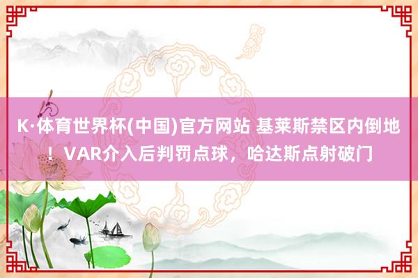 K·体育世界杯(中国)官方网站 基莱斯禁区内倒地！VAR介入后判罚点球，哈达斯点射破门