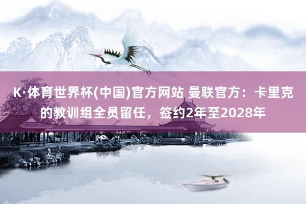 K·体育世界杯(中国)官方网站 曼联官方：卡里克的教训组全员留任，签约2年至2028年