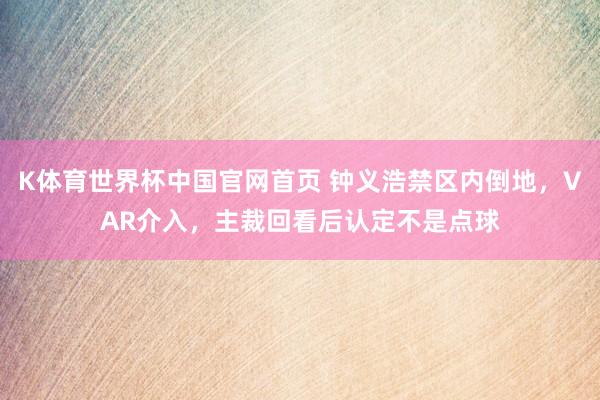 K体育世界杯中国官网首页 钟义浩禁区内倒地，VAR介入，主裁回看后认定不是点球