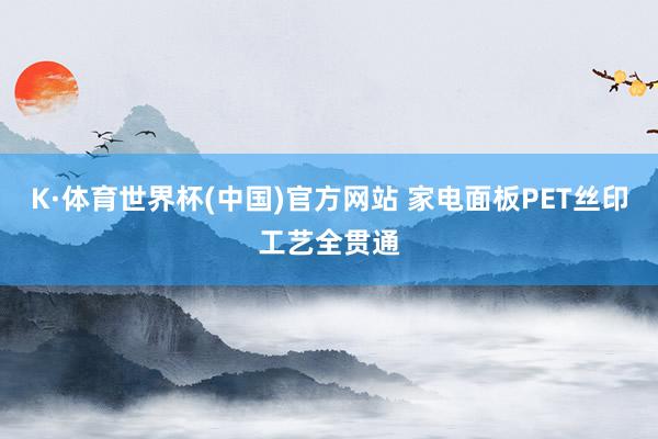 K·体育世界杯(中国)官方网站 家电面板PET丝印工艺全贯通