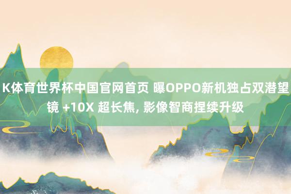 K体育世界杯中国官网首页 曝OPPO新机独占双潜望镜 +10X 超长焦， 影像智商捏续升级