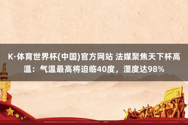 K·体育世界杯(中国)官方网站 法媒聚焦天下杯高温:气温最高将迫临40度,湿度达98%