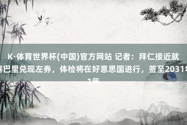 K·体育世界杯(中国)官方网站 记者：拜仁接近就塞巴里兑现左券，体检将在好意思国进行，签至2031年