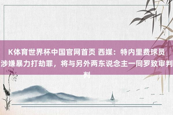 K体育世界杯中国官网首页 西媒：特内里费球员涉嫌暴力打劫罪，将与另外两东说念主一同罗致审判