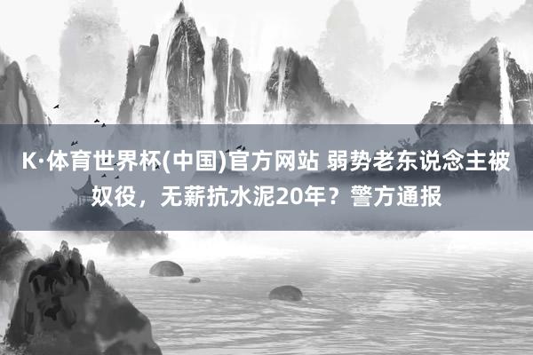 K·体育世界杯(中国)官方网站 弱势老东说念主被奴役，无薪抗水泥20年？警方通报
