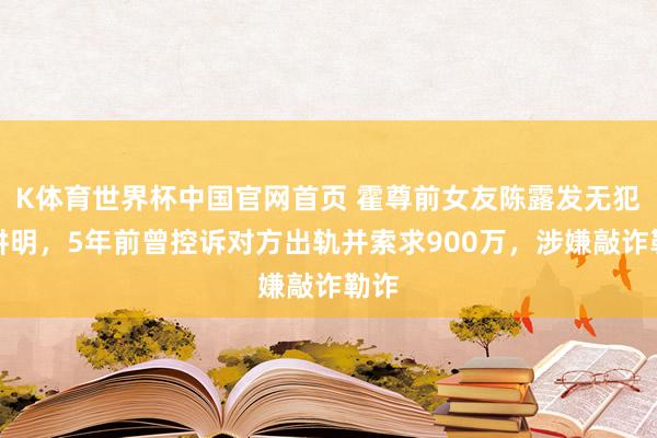K体育世界杯中国官网首页 霍尊前女友陈露发无犯警讲明，5年前曾控诉对方出轨并索求900万，涉嫌敲诈勒诈