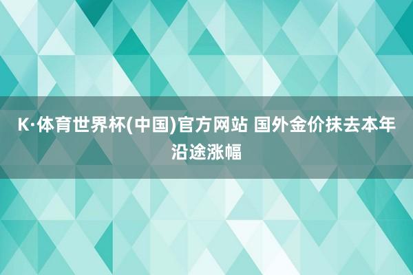 K·体育世界杯(中国)官方网站 国外金价抹去本年沿途涨幅