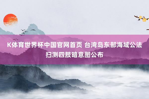 K体育世界杯中国官网首页 台湾岛东部海域公法扫测四肢暗意图公布