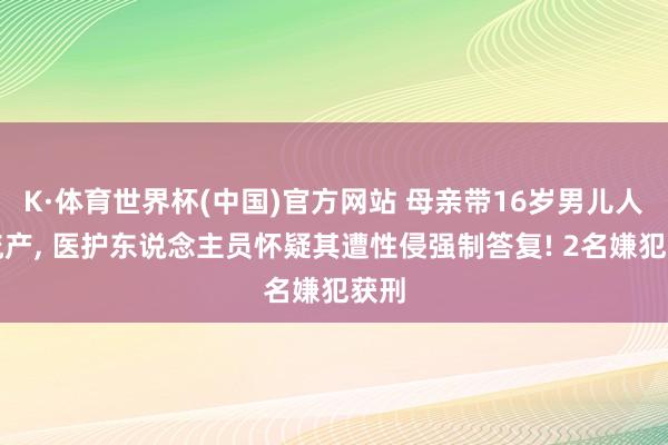 K·体育世界杯(中国)官方网站 母亲带16岁男儿人工流产， 医护东说念主员怀疑其遭性侵强制答复! 2名嫌犯获刑