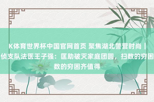 K体育世界杯中国官网首页 聚焦湖北警营时尚｜黄冈刑侦支队法医王子强：匡助破灭家庭团圆，扫数的穷困齐值得