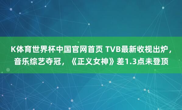 K体育世界杯中国官网首页 TVB最新收视出炉，音乐综艺夺冠，《正义女神》差1.3点未登顶