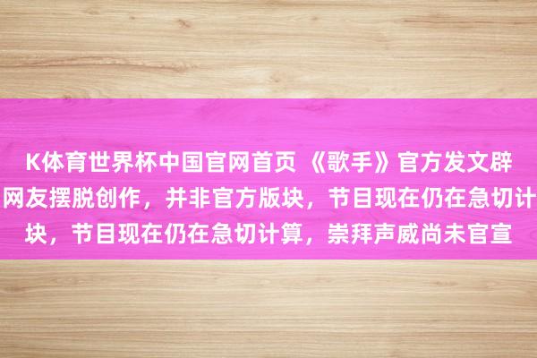 K体育世界杯中国官网首页 《歌手》官方发文辟谣嘉宾声威海报：均为网友摆脱创作，并非官方版块，节目现在仍在急切计算，崇拜声威尚未官宣