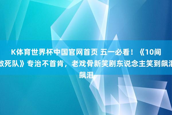 K体育世界杯中国官网首页 五一必看！《10间敢死队》专治不首肯，老戏骨新笑剧东说念主笑到飙泪