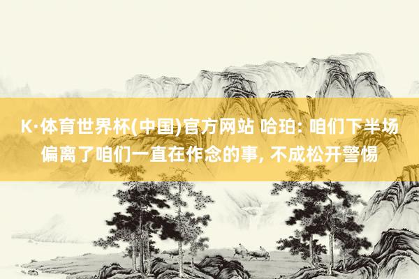 K·体育世界杯(中国)官方网站 哈珀: 咱们下半场偏离了咱们一直在作念的事， 不成松开警惕