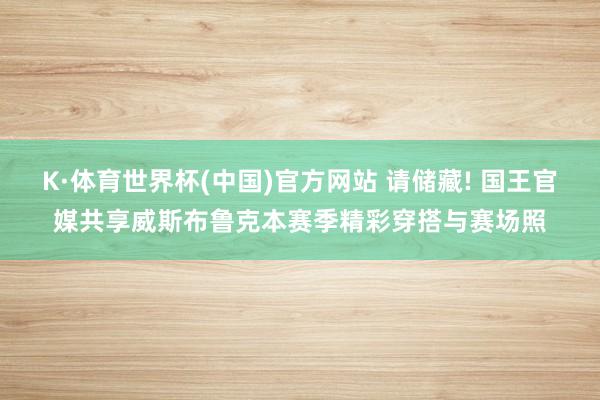 K·体育世界杯(中国)官方网站 请储藏! 国王官媒共享威斯布鲁克本赛季精彩穿搭与赛场照