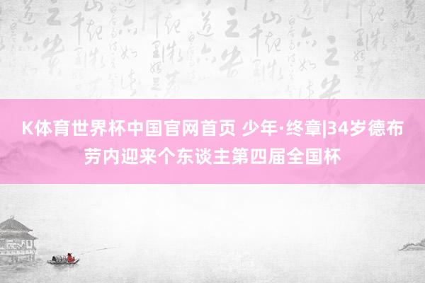 K体育世界杯中国官网首页 少年·终章|34岁德布劳内迎来个东谈主第四届全国杯