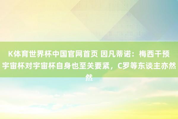 K体育世界杯中国官网首页 因凡蒂诺：梅西干预宇宙杯对宇宙杯自身也至关要紧，C罗等东谈主亦然