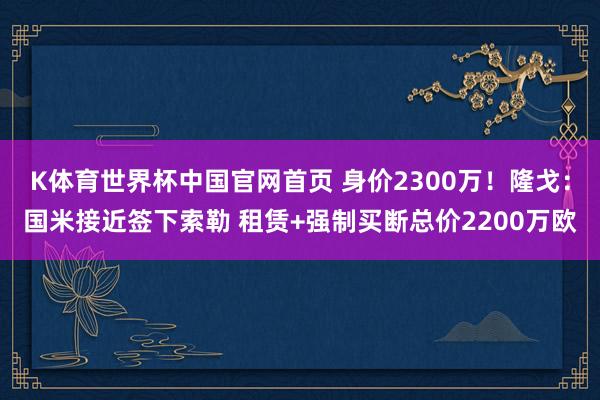 K体育世界杯中国官网首页 身价2300万！隆戈：国米接近签下索勒 租赁+强制买断总价2200万欧
