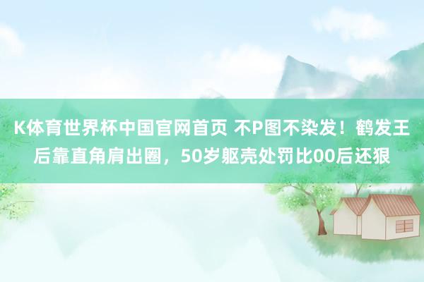 K体育世界杯中国官网首页 不P图不染发！鹤发王后靠直角肩出圈，50岁躯壳处罚比00后还狠