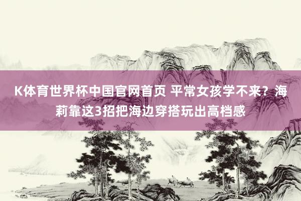 K体育世界杯中国官网首页 平常女孩学不来？海莉靠这3招把海边穿搭玩出高档感