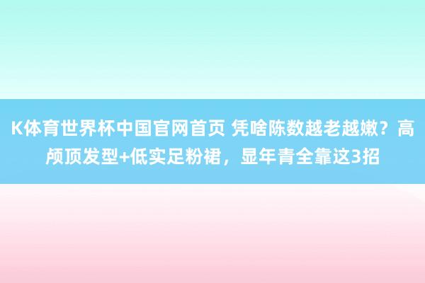 K体育世界杯中国官网首页 凭啥陈数越老越嫩？高颅顶发型+低实足粉裙，显年青全靠这3招