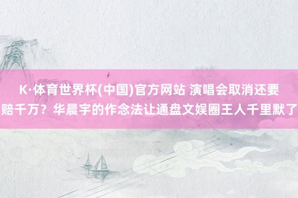K·体育世界杯(中国)官方网站 演唱会取消还要赔千万？华晨宇的作念法让通盘文娱圈王人千里默了