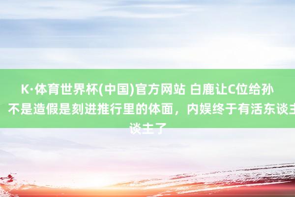 K·体育世界杯(中国)官方网站 白鹿让C位给孙千！不是造假是刻进推行里的体面，内娱终于有活东谈主了
