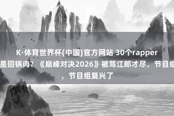 K·体育世界杯(中国)官方网站 30个rapper里18个是回锅肉？《巅峰对决2026》被骂江郎才尽，节目组复兴了
