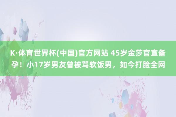 K·体育世界杯(中国)官方网站 45岁金莎官宣备孕！小17岁男友曾被骂软饭男，如今打脸全网