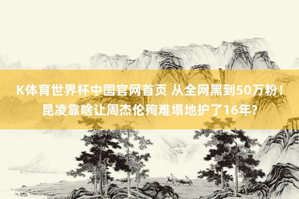 K体育世界杯中国官网首页 从全网黑到50万粉！昆凌靠啥让周杰伦殉难塌地护了16年?