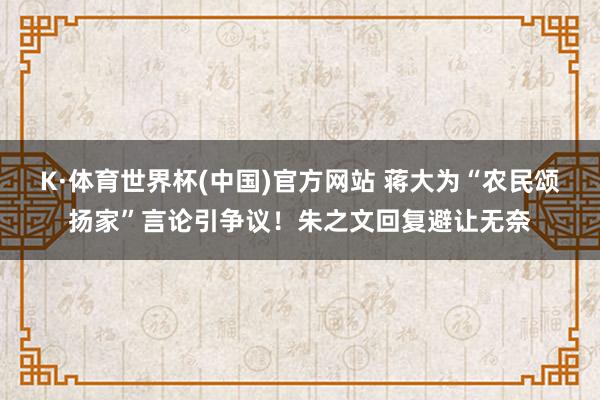 K·体育世界杯(中国)官方网站 蒋大为“农民颂扬家”言论引争议！朱之文回复避让无奈