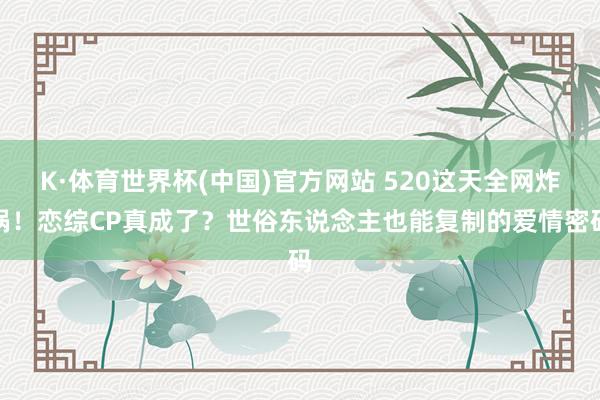 K·体育世界杯(中国)官方网站 520这天全网炸锅！恋综CP真成了？世俗东说念主也能复制的爱情密码