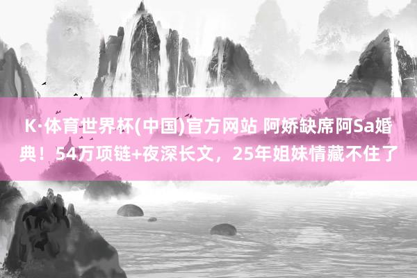 K·体育世界杯(中国)官方网站 阿娇缺席阿Sa婚典！54万项链+夜深长文，25年姐妹情藏不住了