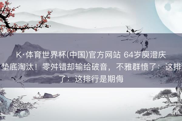 K·体育世界杯(中国)官方网站 64岁庾澄庆《歌手》垫底淘汰！零舛错却输给破音，不雅群愤了：这排行是期侮