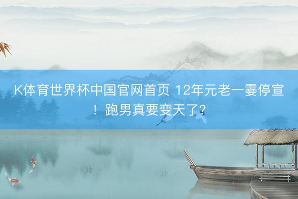 K体育世界杯中国官网首页 12年元老一霎停宣！跑男真要变天了？