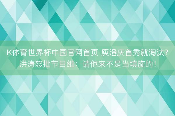 K体育世界杯中国官网首页 庾澄庆首秀就淘汰？洪涛怒批节目组：请他来不是当填旋的！
