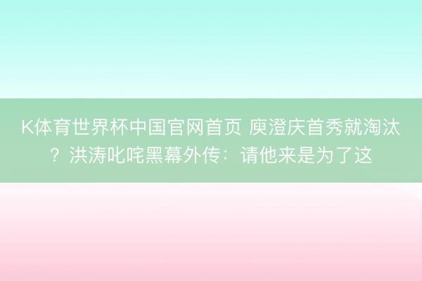 K体育世界杯中国官网首页 庾澄庆首秀就淘汰？洪涛叱咤黑幕外传：请他来是为了这