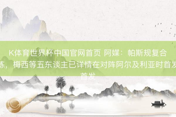 K体育世界杯中国官网首页 阿媒:帕斯规复合练,梅西等五东谈主已详情在对阵阿尔及利亚时首发