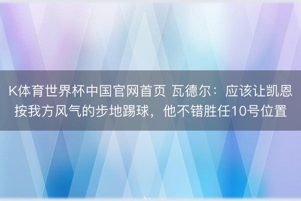 K体育世界杯中国官网首页 瓦德尔：应该让凯恩按我方风气的步地踢球，他不错胜任10号位置