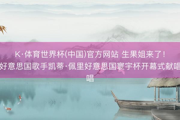 K·体育世界杯(中国)官方网站 生果姐来了！好意思国歌手凯蒂·佩里好意思国寰宇杯开幕式献唱