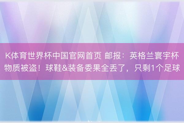 K体育世界杯中国官网首页 邮报:英格兰寰宇杯物质被盗!球鞋&装备委果全丢了,只剩1个足球