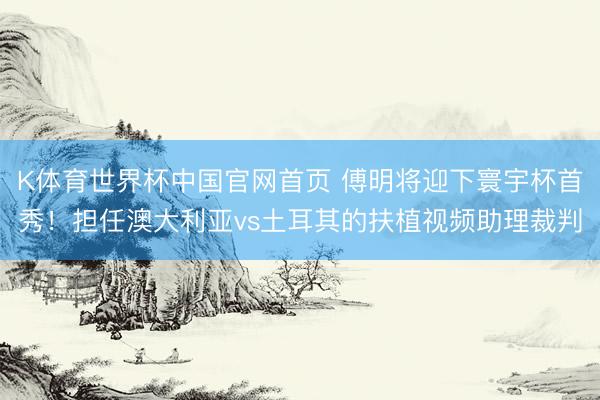K体育世界杯中国官网首页 傅明将迎下寰宇杯首秀!担任澳大利亚vs土耳其的扶植视频助理裁判
