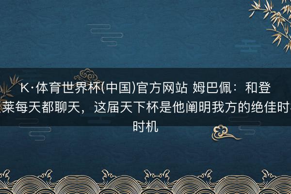 K·体育世界杯(中国)官方网站 姆巴佩：和登贝莱每天都聊天，这届天下杯是他阐明我方的绝佳时机
