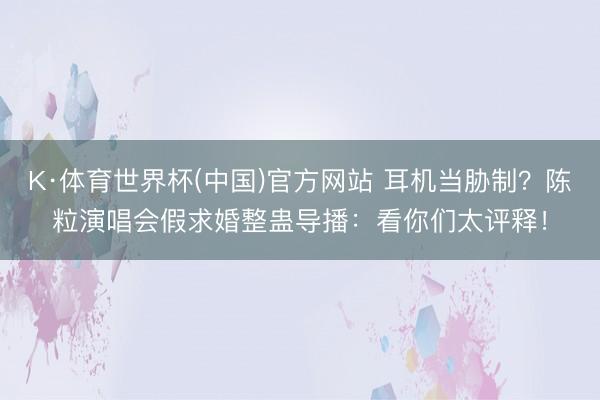 K·体育世界杯(中国)官方网站 耳机当胁制？陈粒演唱会假求婚整蛊导播：看你们太评释！