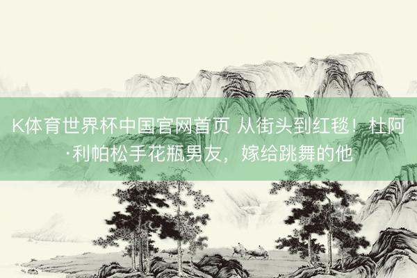K体育世界杯中国官网首页 从街头到红毯！杜阿·利帕松手花瓶男友，嫁给跳舞的他