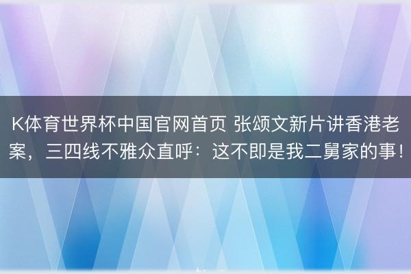 K体育世界杯中国官网首页 张颂文新片讲香港老案,三四线不雅众直呼:这不即是我二舅家的事!