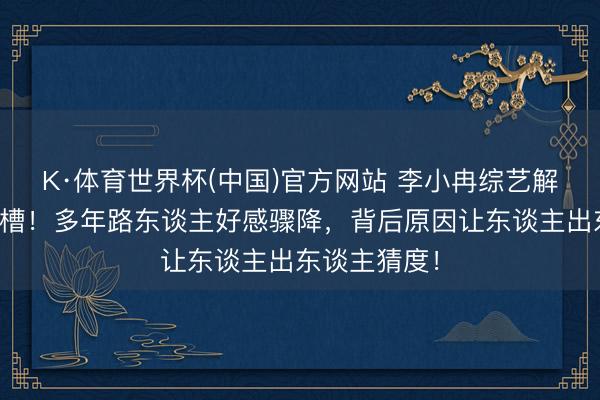 K·体育世界杯(中国)官方网站 李小冉综艺解析惹网友吐槽！多年路东谈主好感骤降，背后原因让东谈主出东谈主猜度！