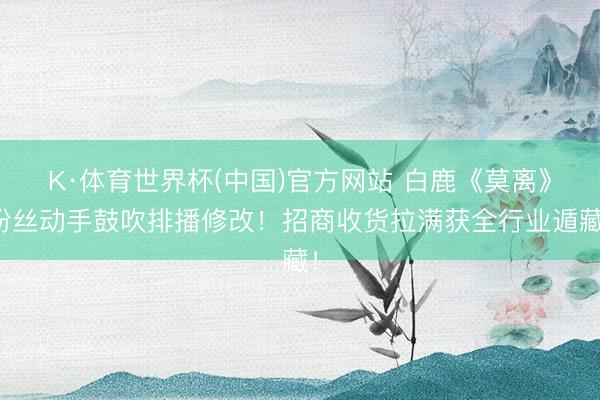 K·体育世界杯(中国)官方网站 白鹿《莫离》粉丝动手鼓吹排播修改！招商收货拉满获全行业遁藏！